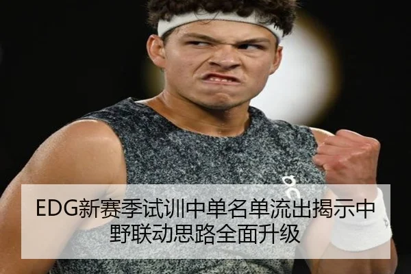 EDG新赛季试训中单名单流出揭示中野联动思路全面升级（FBSPORTS）